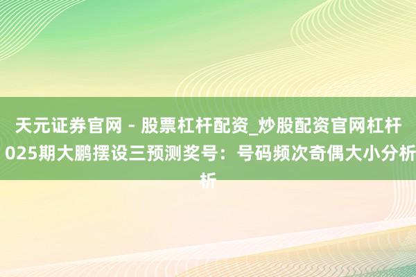 天元证券官网 - 股票杠杆配资_炒股配资官网杠杆 025期大鹏摆设三预测奖号：号码频次奇偶大小分析