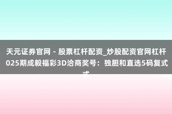 天元证券官网 - 股票杠杆配资_炒股配资官网杠杆 025期成毅福彩3D洽商奖号：独胆和直选5码复式