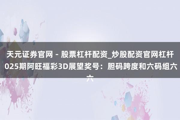 天元证券官网 - 股票杠杆配资_炒股配资官网杠杆 025期阿旺福彩3D展望奖号：胆码跨度和六码组六