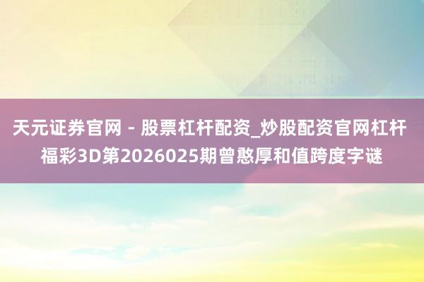 天元证券官网 - 股票杠杆配资_炒股配资官网杠杆 福彩3D第2026025期曾憨厚和值跨度字谜