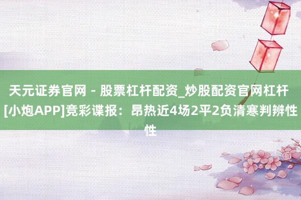 天元证券官网 - 股票杠杆配资_炒股配资官网杠杆 [小炮APP]竞彩谍报：昂热近4场2平2负清寒判辨性