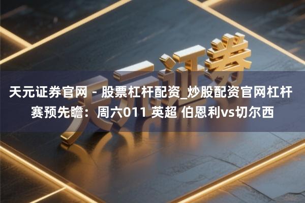 天元证券官网 - 股票杠杆配资_炒股配资官网杠杆 赛预先瞻：周六011 英超 伯恩利vs切尔西