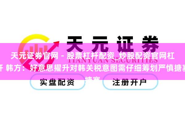 天元证券官网 - 股票杠杆配资_炒股配资官网杠杆 韩方：好意思擢升对韩关税意图需仔细筹划严慎搪塞