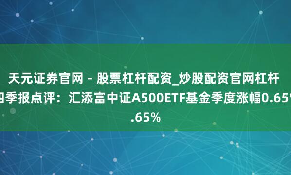 天元证券官网 - 股票杠杆配资_炒股配资官网杠杆 四季报点评：汇添富中证A500ETF基金季度涨幅0.65%