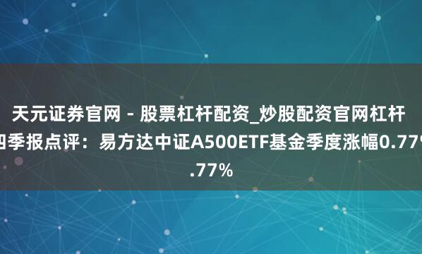 天元证券官网 - 股票杠杆配资_炒股配资官网杠杆 四季报点评：易方达中证A500ETF基金季度涨幅0.77%