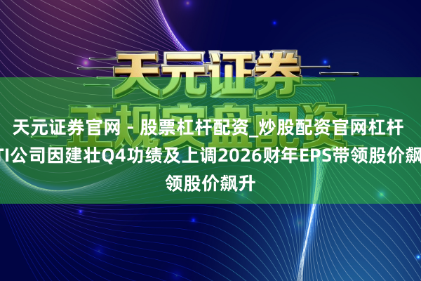 天元证券官网 - 股票杠杆配资_炒股配资官网杠杆 ATI公司因建壮Q4功绩及上调2026财年EPS带领股价飙升