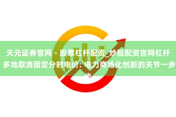 天元证券官网 - 股票杠杆配资_炒股配资官网杠杆 多地取消固定分时电价: 电力商场化创新的关节一步
